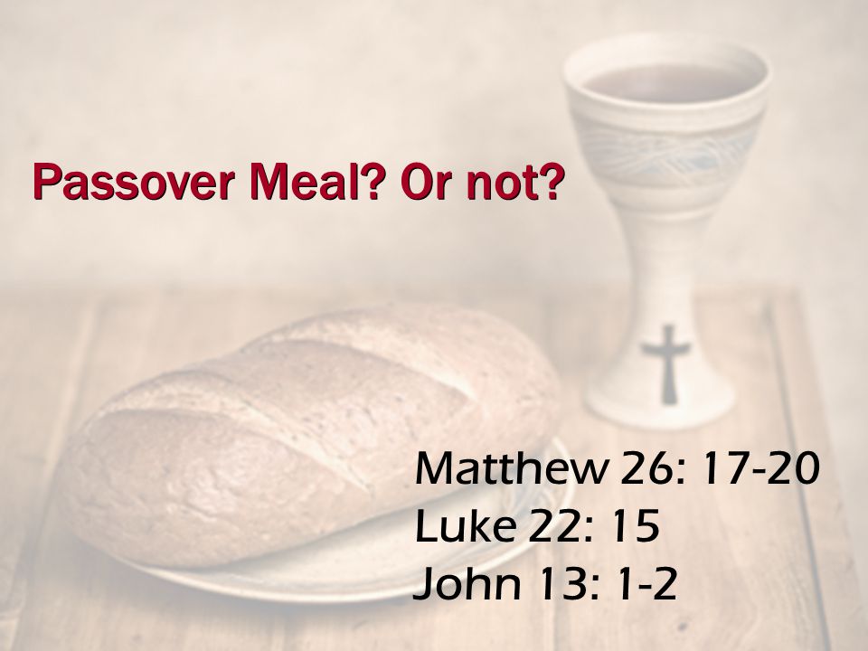 Matthew 26: Luke 22: 15 John 13: 1-2 Passover Meal Or not
