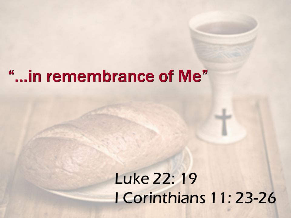 Luke 22: 19 I Corinthians 11: …in remembrance of Me