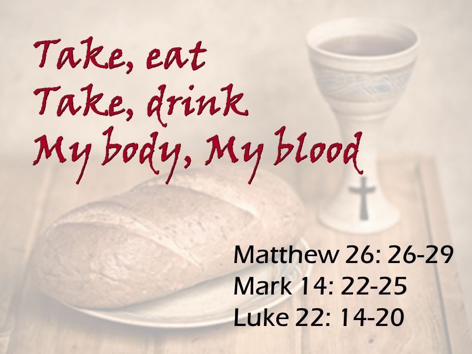Matthew 26: Mark 14: Luke 22: Take, eat Take, drink My body, My blood Take, eat Take, drink My body, My blood