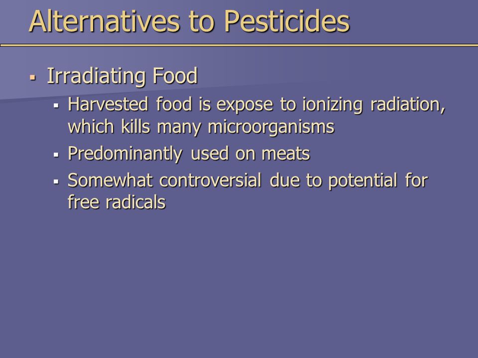 Alternatives to Pesticides  Irradiating Food  Harvested food is expose to ionizing radiation, which kills many microorganisms  Predominantly used on meats  Somewhat controversial due to potential for free radicals