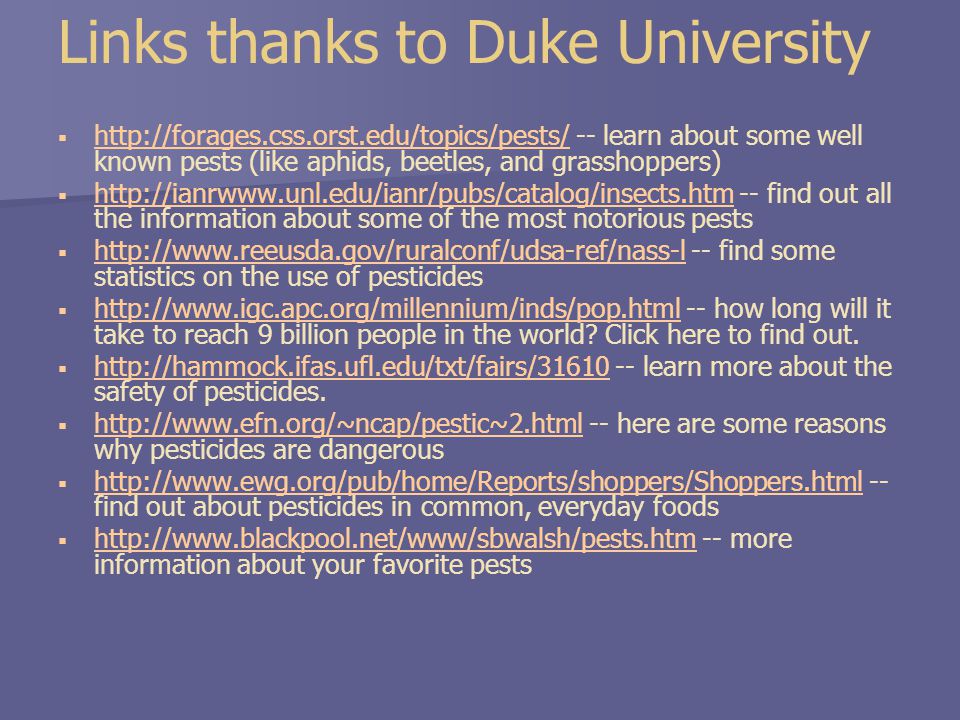 Links thanks to Duke University     -- learn about some well known pests (like aphids, beetles, and grasshoppers)       -- find out all the information about some of the most notorious pests       -- find some statistics on the use of pesticides       -- how long will it take to reach 9 billion people in the world.