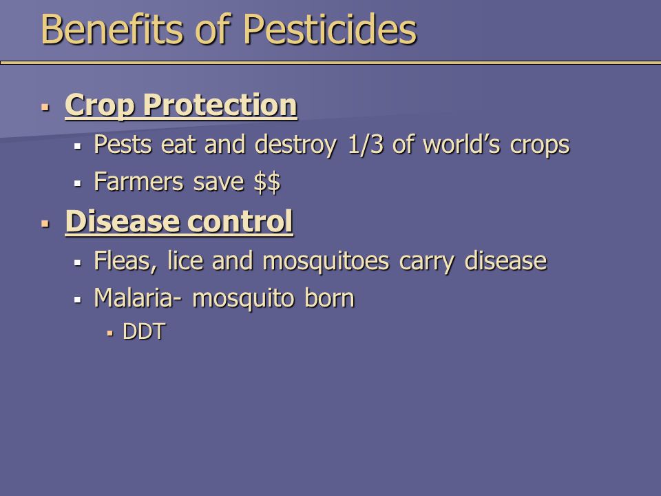 Benefits of Pesticides  Crop Protection  Pests eat and destroy 1/3 of world’s crops  Farmers save $$  Disease control  Fleas, lice and mosquitoes carry disease  Malaria- mosquito born  DDT