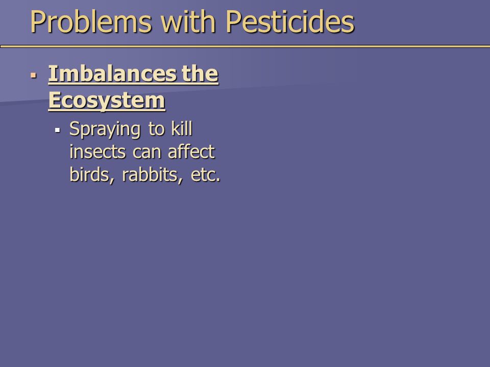 Problems with Pesticides  Imbalances the Ecosystem  Spraying to kill insects can affect birds, rabbits, etc.