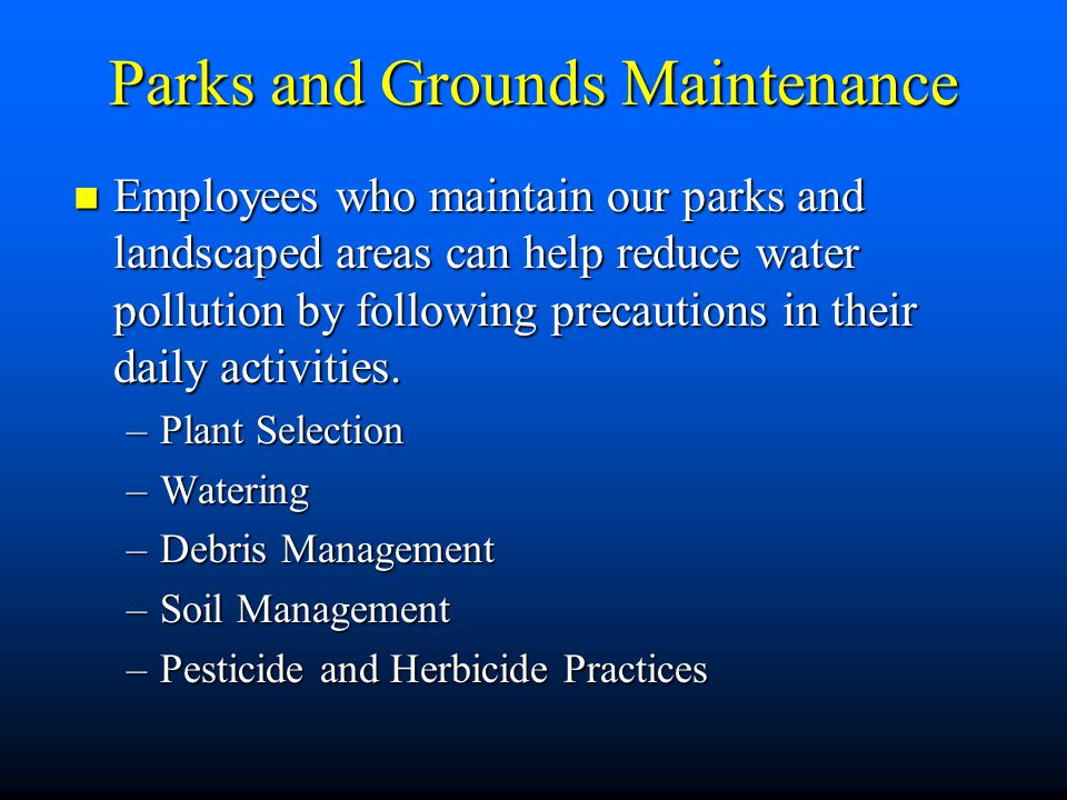 Parks and Grounds Maintenance Employees who maintain our parks and landscaped areas can help reduce water pollution by following precautions in their daily activities.