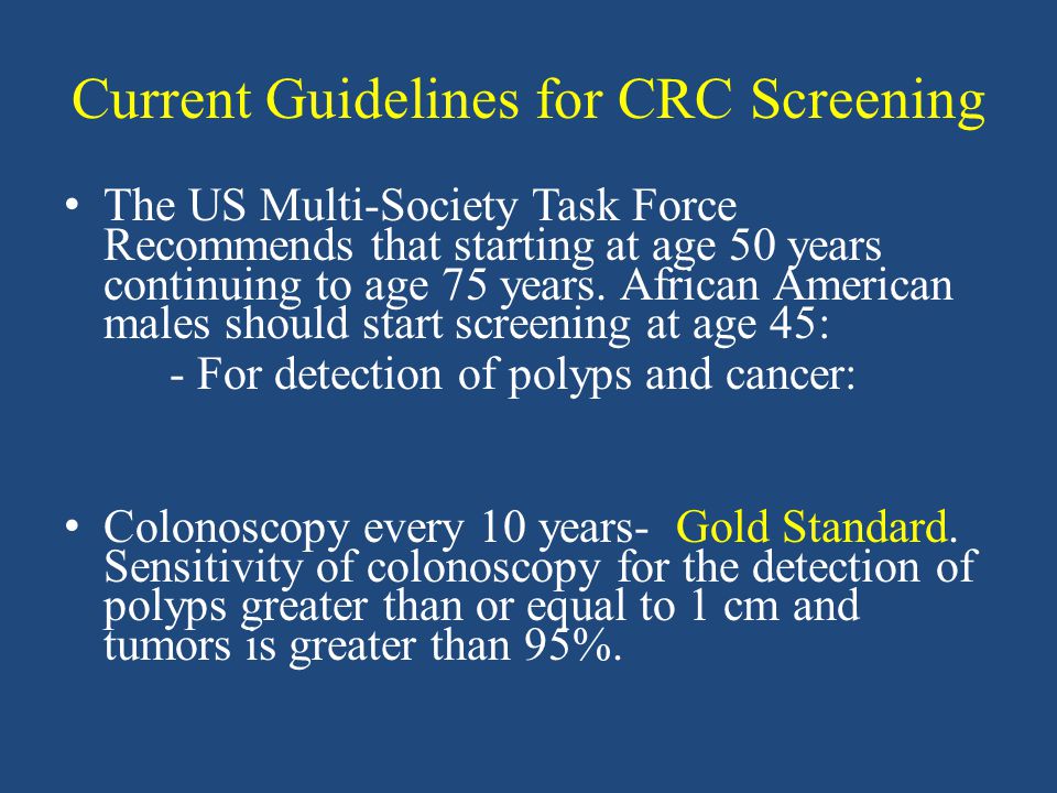 Current Guidelines for CRC Screening The US Multi-Society Task Force Recommends that starting at age 50 years continuing to age 75 years.