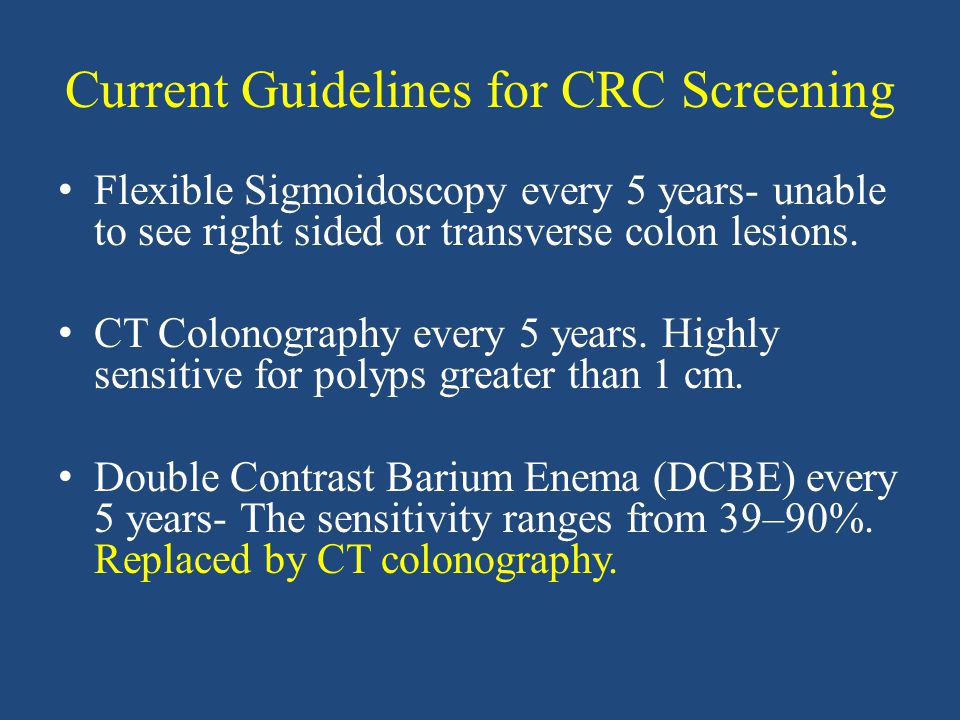 Current Guidelines for CRC Screening Flexible Sigmoidoscopy every 5 years- unable to see right sided or transverse colon lesions.