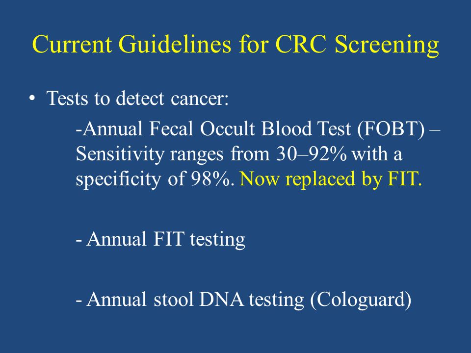 Current Guidelines for CRC Screening Tests to detect cancer: -Annual Fecal Occult Blood Test (FOBT) – Sensitivity ranges from 30–92% with a specificity of 98%.