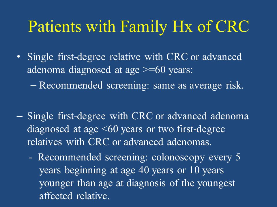 Patients with Family Hx of CRC Single first-degree relative with CRC or advanced adenoma diagnosed at age >=60 years: – Recommended screening: same as average risk.