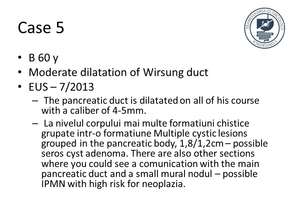 Case 5 B 60 y Moderate dilatation of Wirsung duct EUS – 7/2013 – The pancreatic duct is dilatated on all of his course with a caliber of 4-5mm.