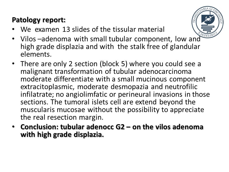Patology report: We examen 13 slides of the tissular material Vilos –adenoma with small tubular component, low and high grade displazia and with the stalk free of glandular elements.