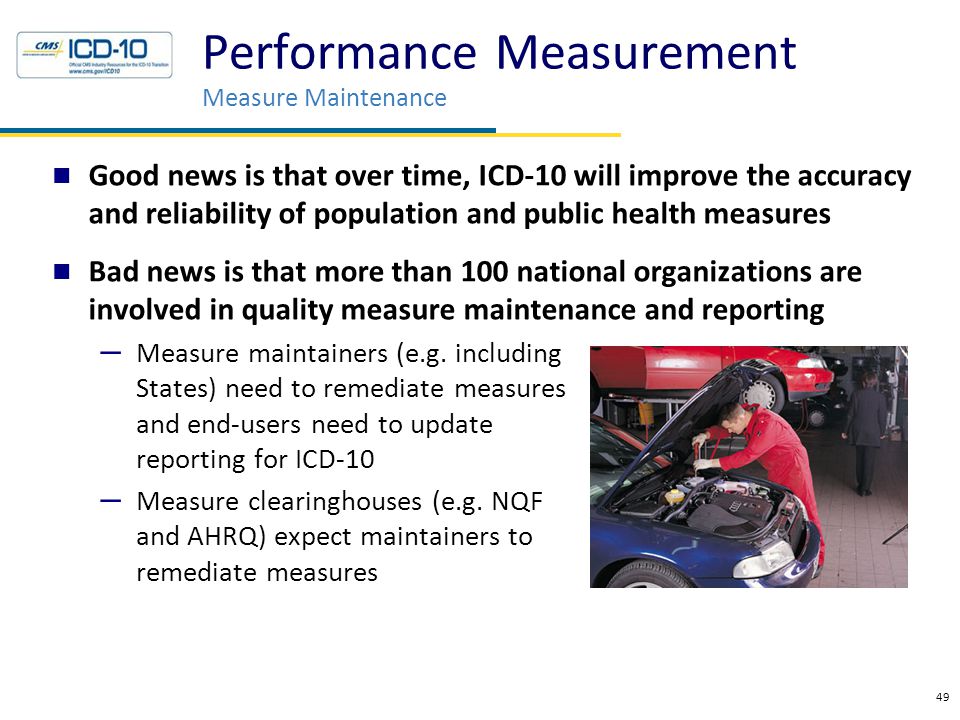 Good news is that over time, ICD-10 will improve the accuracy and reliability of population and public health measures Bad news is that more than 100 national organizations are involved in quality measure maintenance and reporting – Measure maintainers (e.g.