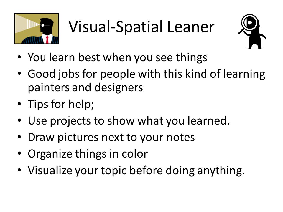 Visual-Spatial Leaner You learn best when you see things Good jobs for people with this kind of learning painters and designers Tips for help; Use projects to show what you learned.