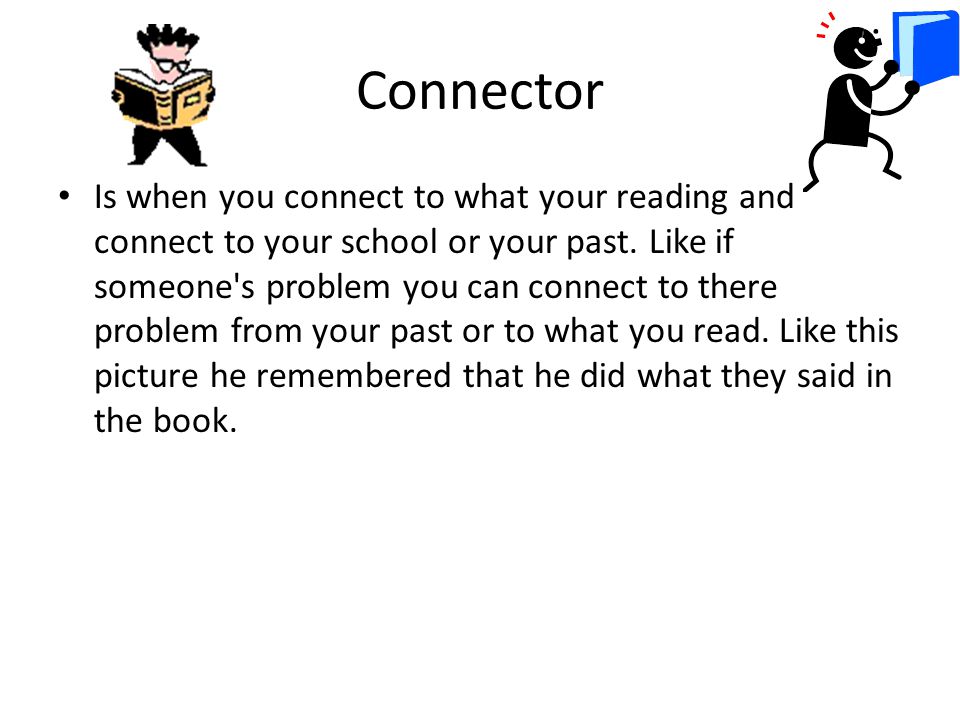 Connector Is when you connect to what your reading and connect to your school or your past.