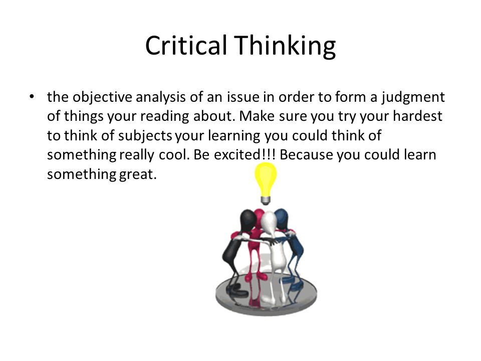 Critical Thinking the objective analysis of an issue in order to form a judgment of things your reading about.