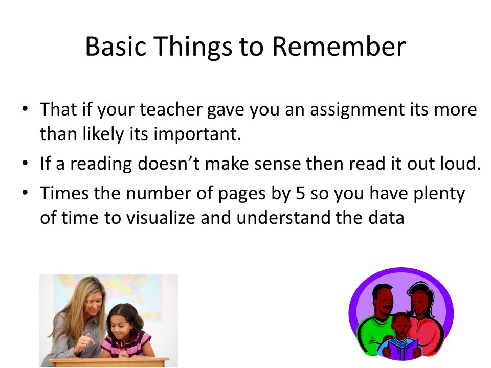 Basic Things to Remember That if your teacher gave you an assignment its more than likely its important.