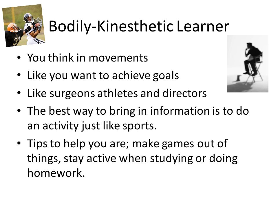 Bodily-Kinesthetic Learner You think in movements Like you want to achieve goals Like surgeons athletes and directors The best way to bring in information is to do an activity just like sports.