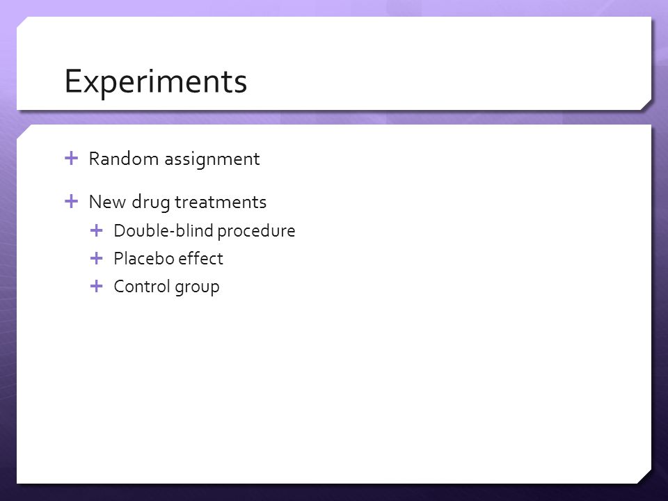 Experiments  Random assignment  New drug treatments  Double-blind procedure  Placebo effect  Control group