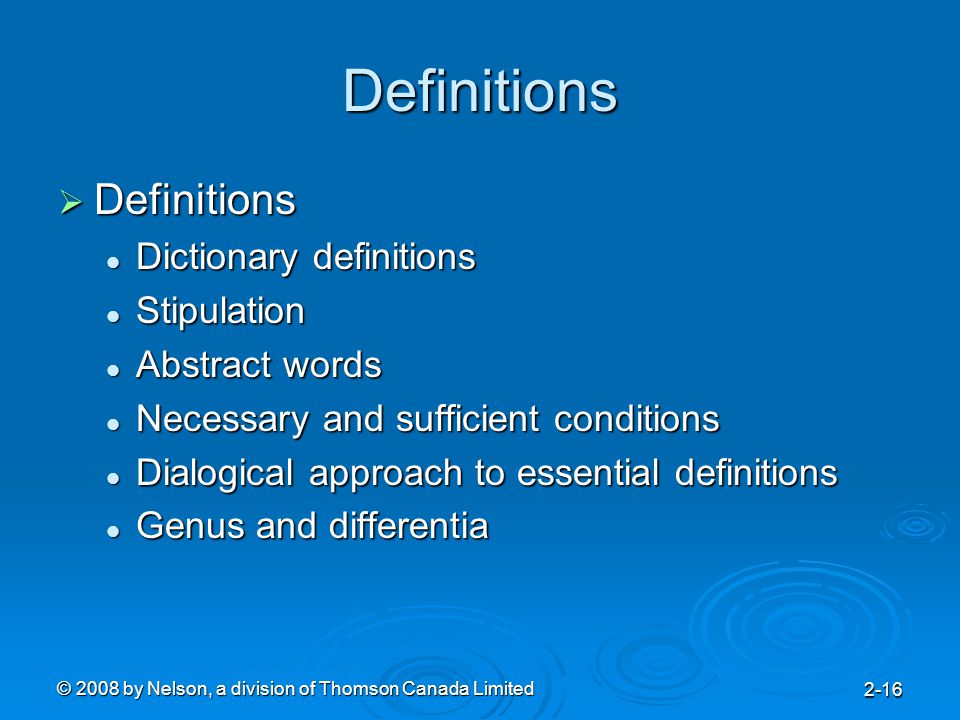 © 2008 by Nelson, a division of Thomson Canada Limited 2-16 Definitions  Definitions Dictionary definitions Dictionary definitions Stipulation Stipulation Abstract words Abstract words Necessary and sufficient conditions Necessary and sufficient conditions Dialogical approach to essential definitions Dialogical approach to essential definitions Genus and differentia Genus and differentia