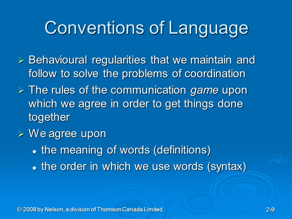 © 2008 by Nelson, a division of Thomson Canada Limited 2-9 Conventions of Language  Behavioural regularities that we maintain and follow to solve the problems of coordination  The rules of the communication game upon which we agree in order to get things done together  We agree upon the meaning of words (definitions) the meaning of words (definitions) the order in which we use words (syntax) the order in which we use words (syntax)