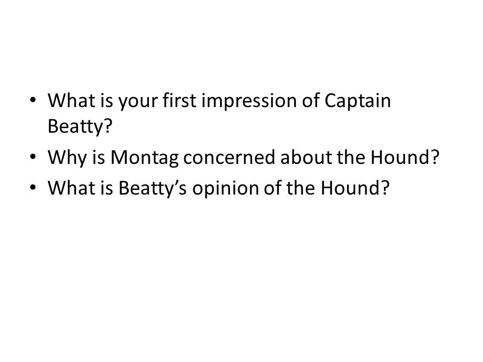What is your first impression of Captain Beatty. Why is Montag concerned about the Hound.