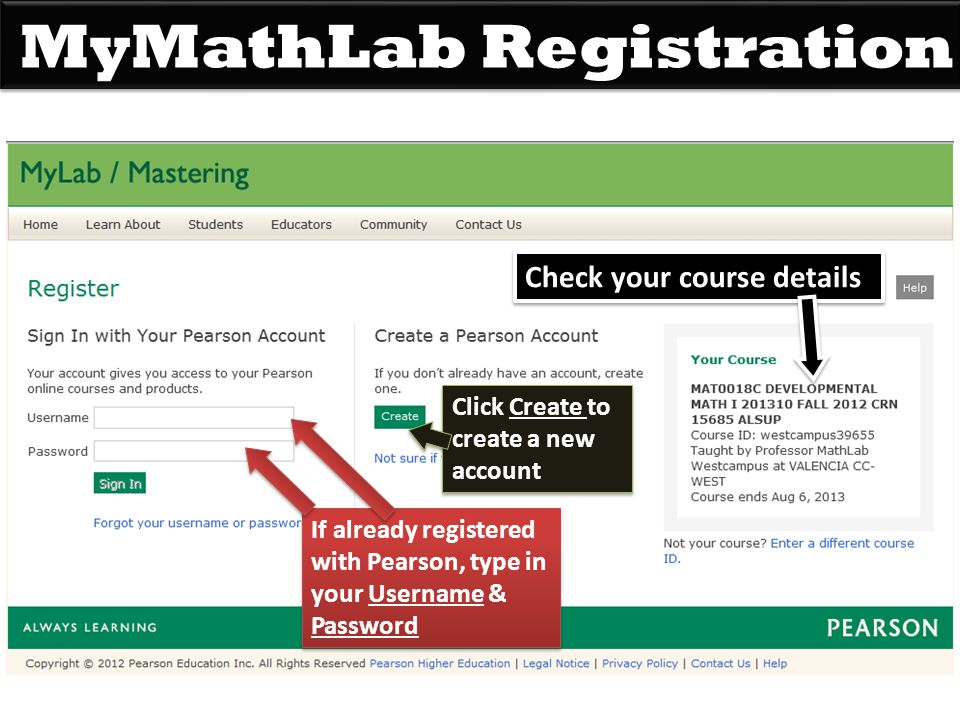 MyMathLab Registration Click Create to create a new account Click Create to create a new account Check your course details If already registered with Pearson, type in your Username & Password If already registered with Pearson, type in your Username & Password