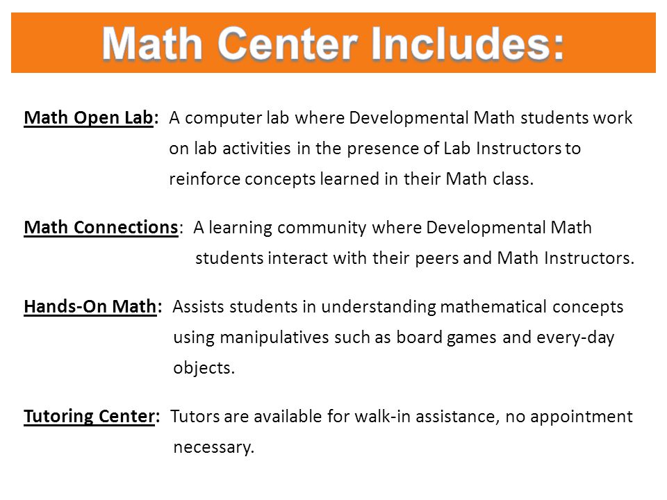 Math Open Lab: A computer lab where Developmental Math students work on lab activities in the presence of Lab Instructors to reinforce concepts learned in their Math class.