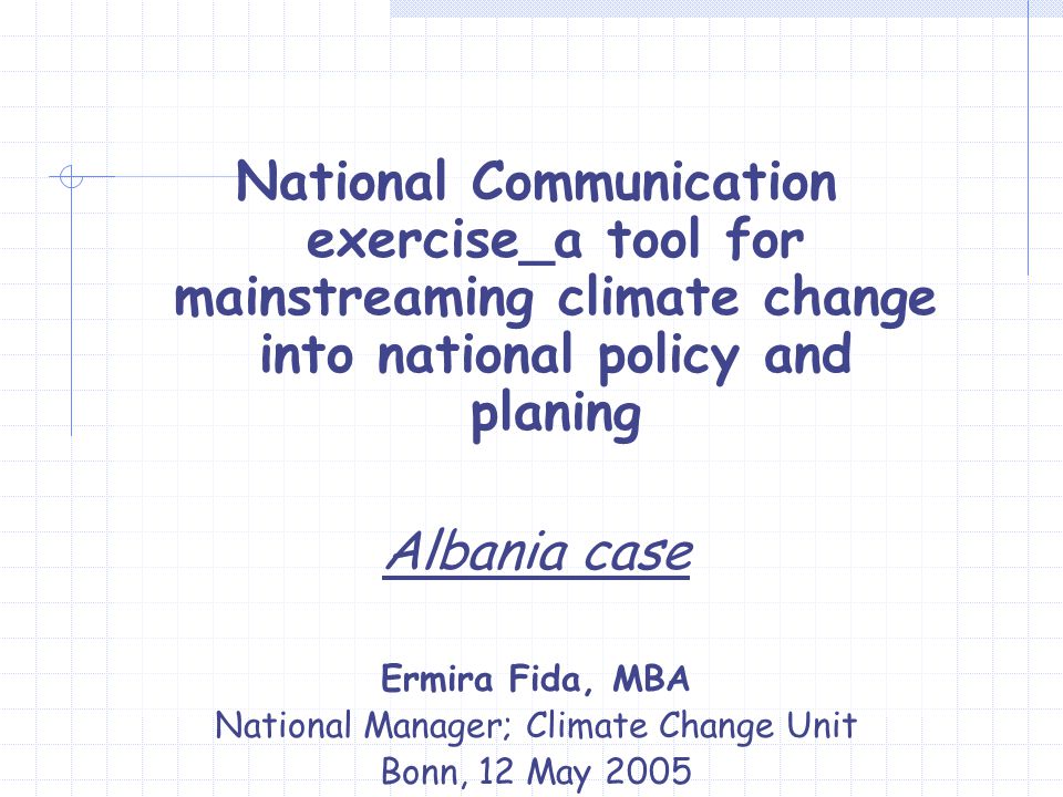 National Communication exercise_a tool for mainstreaming climate change into national policy and planing Albania case Ermira Fida, MBA National Manager; Climate Change Unit Bonn, 12 May 2005