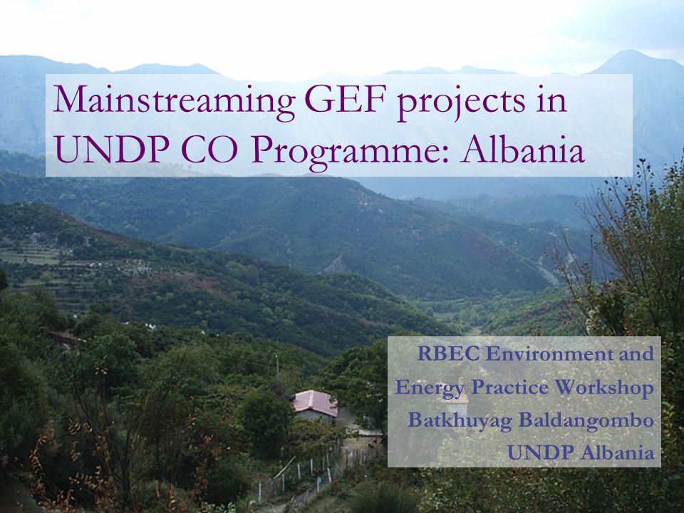 Mainstreaming GEF projects in UNDP CO Programme: Albania RBEC Environment and Energy Practice Workshop Batkhuyag Baldangombo UNDP Albania