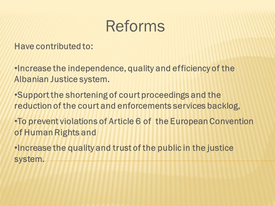 Reforms Have contributed to: Increase the independence, quality and efficiency of the Albanian Justice system.