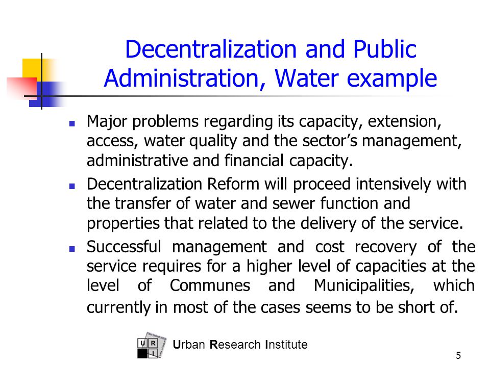 Urban Research Institute 5 Decentralization and Public Administration, Water example Major problems regarding its capacity, extension, access, water quality and the sector’s management, administrative and financial capacity.