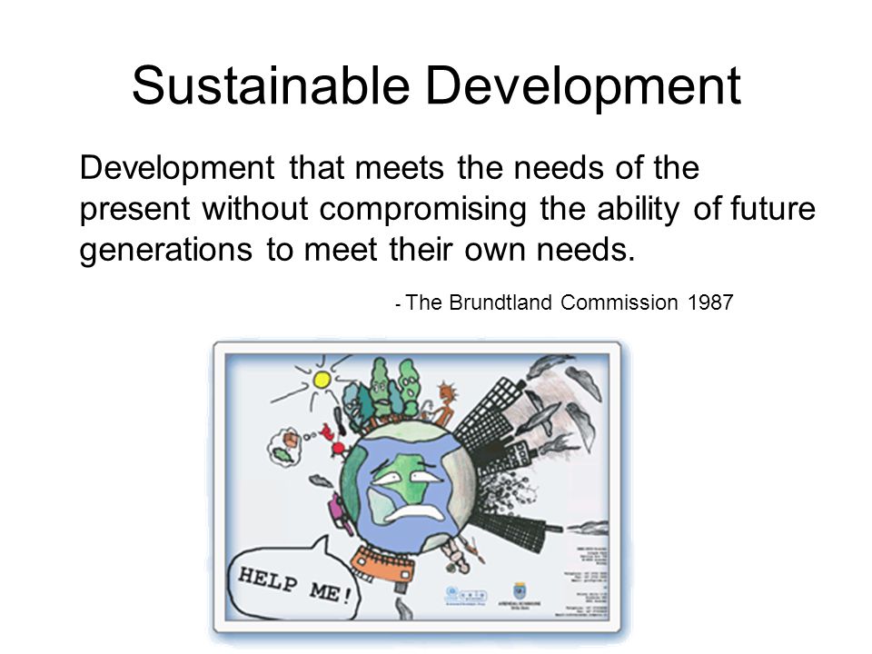 Sustainable Development Development that meets the needs of the present without compromising the ability of future generations to meet their own needs.