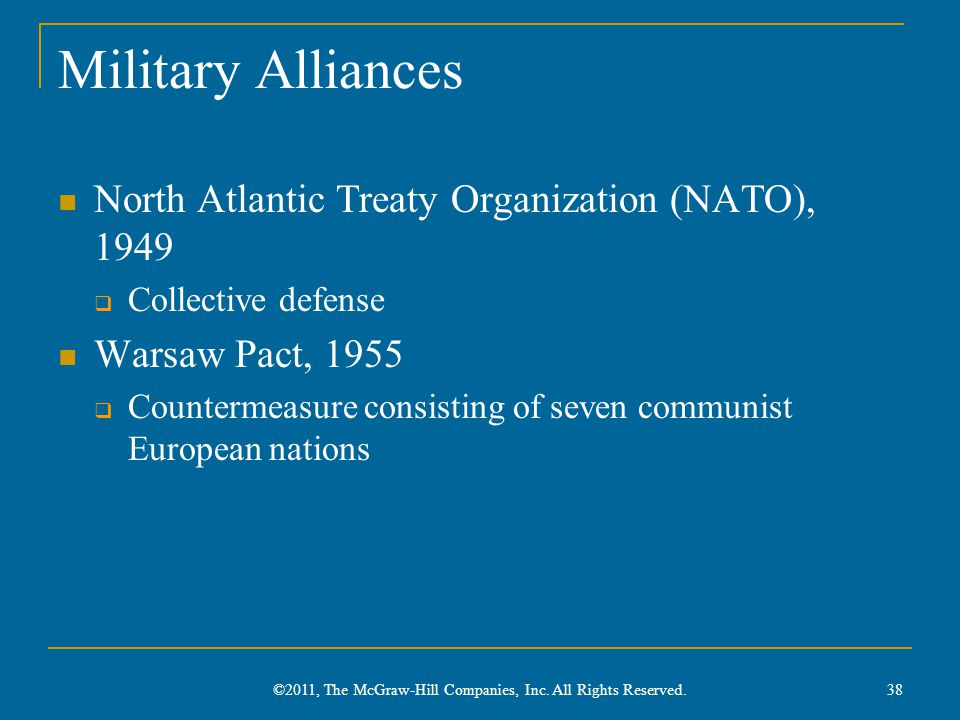 Military Alliances North Atlantic Treaty Organization (NATO), 1949  Collective defense Warsaw Pact, 1955  Countermeasure consisting of seven communist European nations 38 ©2011, The McGraw-Hill Companies, Inc.