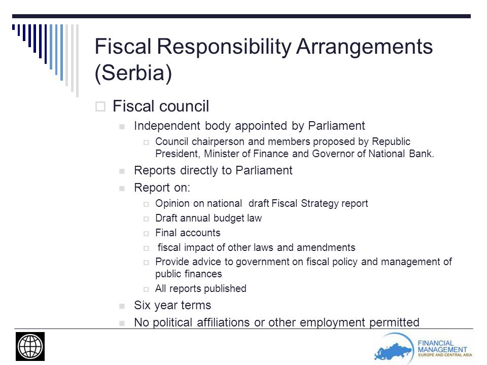 Fiscal Responsibility Arrangements (Serbia)  Fiscal council Independent body appointed by Parliament  Council chairperson and members proposed by Republic President, Minister of Finance and Governor of National Bank.