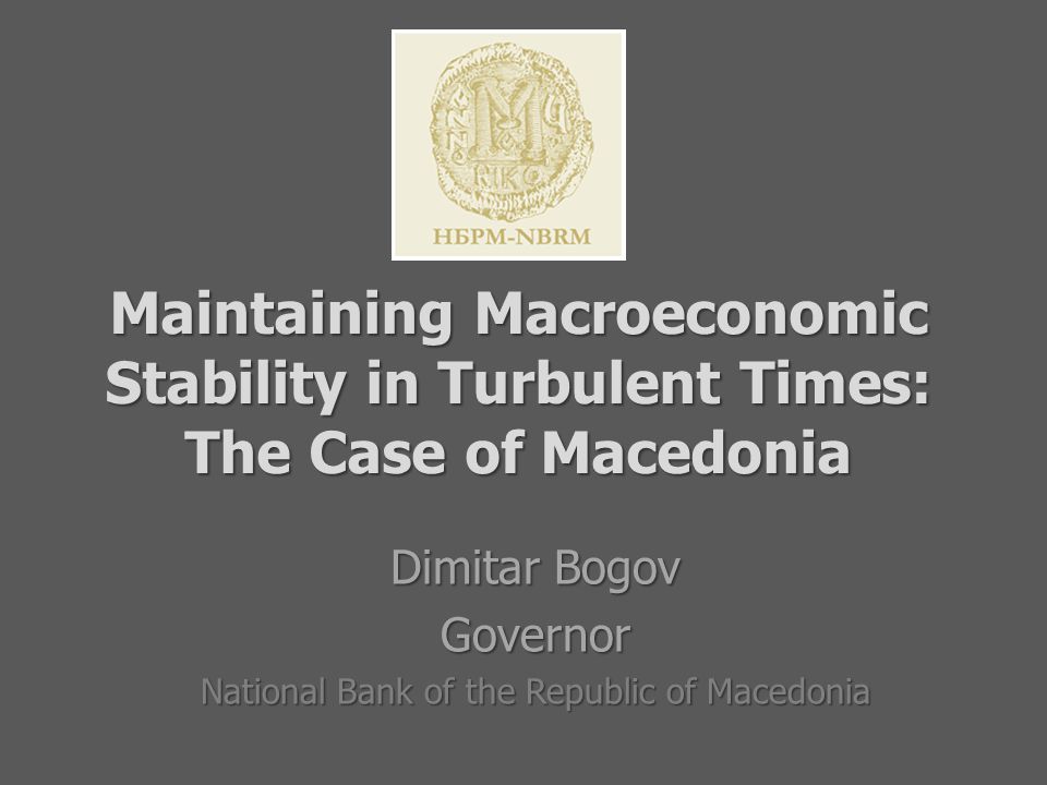 Maintaining Macroeconomic Stability in Turbulent Times: The Case of Macedonia Maintaining Macroeconomic Stability in Turbulent Times: The Case of Macedonia Dimitar Bogov Governor National Bank of the Republic of Macedonia