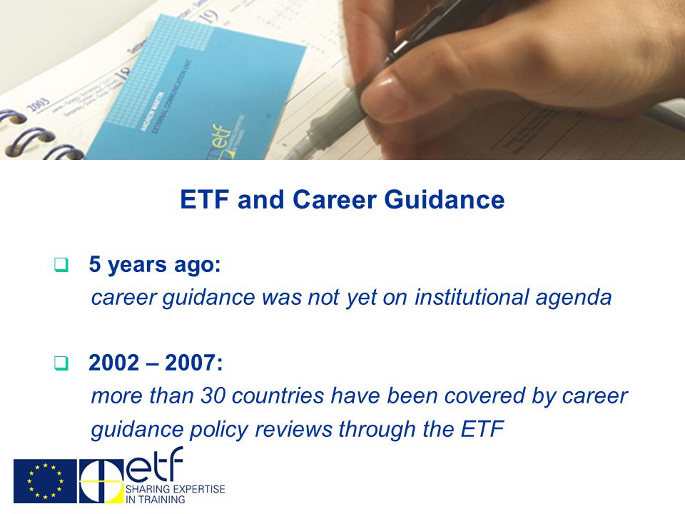 ETF and Career Guidance  5 years ago: career guidance was not yet on institutional agenda  2002 – 2007: more than 30 countries have been covered by career guidance policy reviews through the ETF