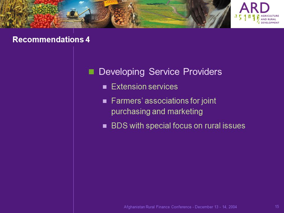 Afghanistan Rural Finance Conference - December , Recommendations 4 Developing Service Providers Extension services Farmers’ associations for joint purchasing and marketing BDS with special focus on rural issues