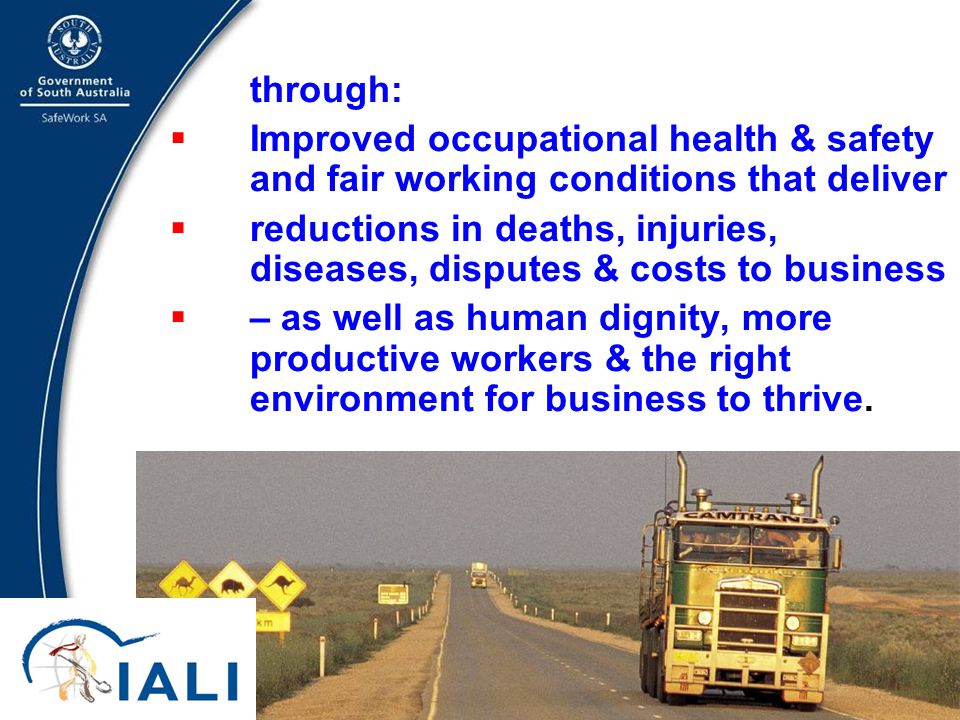20 through:  Improved occupational health & safety and fair working conditions that deliver  reductions in deaths, injuries, diseases, disputes & costs to business  – as well as human dignity, more productive workers & the right environment for business to thrive.