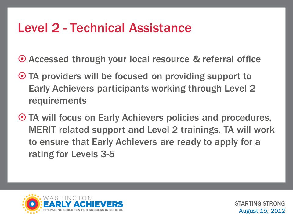 Level 2 - Technical Assistance  Accessed through your local resource & referral office  TA providers will be focused on providing support to Early Achievers participants working through Level 2 requirements  TA will focus on Early Achievers policies and procedures, MERIT related support and Level 2 trainings.