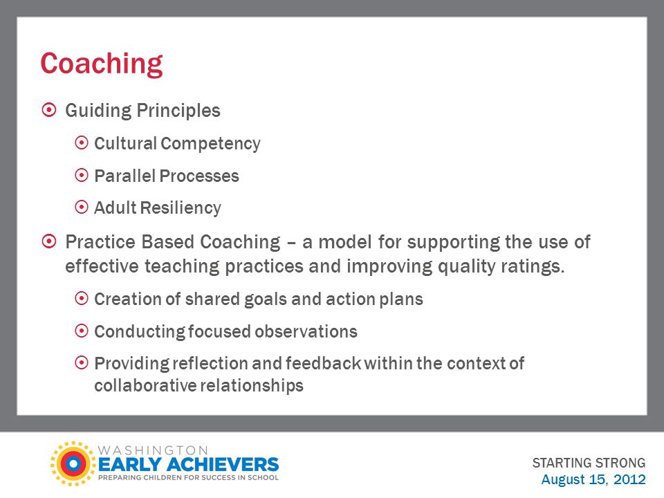Coaching  Guiding Principles  Cultural Competency  Parallel Processes  Adult Resiliency  Practice Based Coaching – a model for supporting the use of effective teaching practices and improving quality ratings.