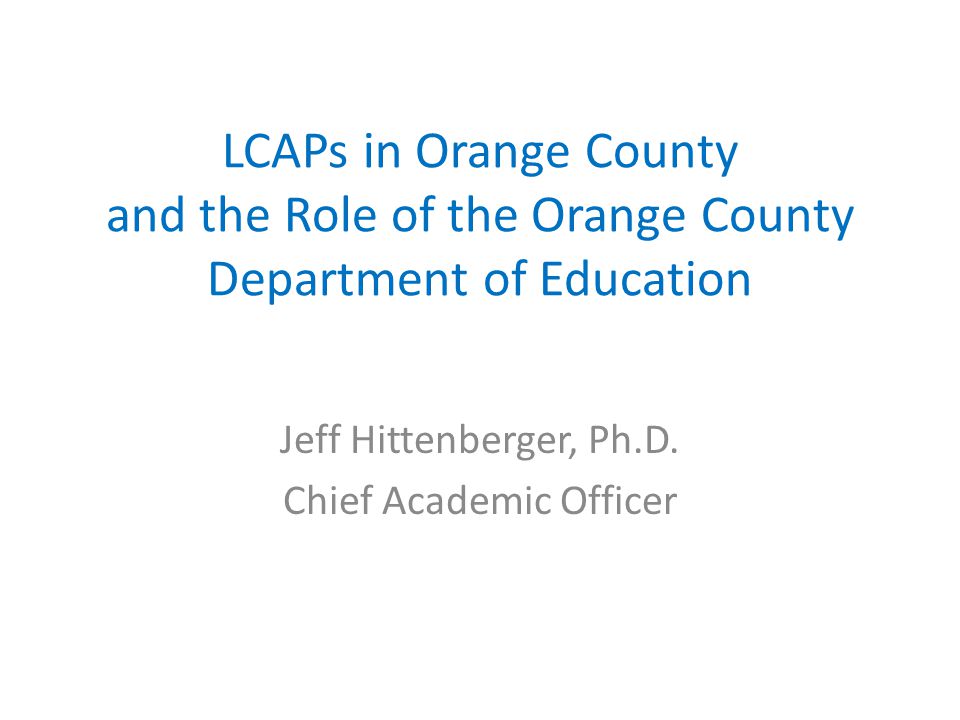 LCAPs in Orange County and the Role of the Orange County Department of Education Jeff Hittenberger, Ph.D.