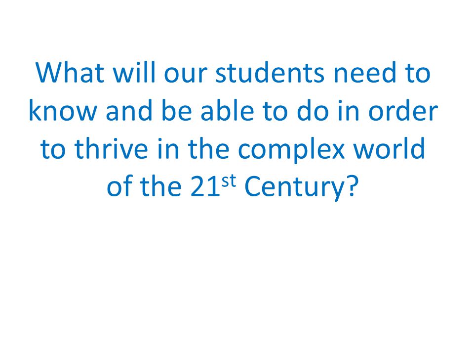 What will our students need to know and be able to do in order to thrive in the complex world of the 21 st Century