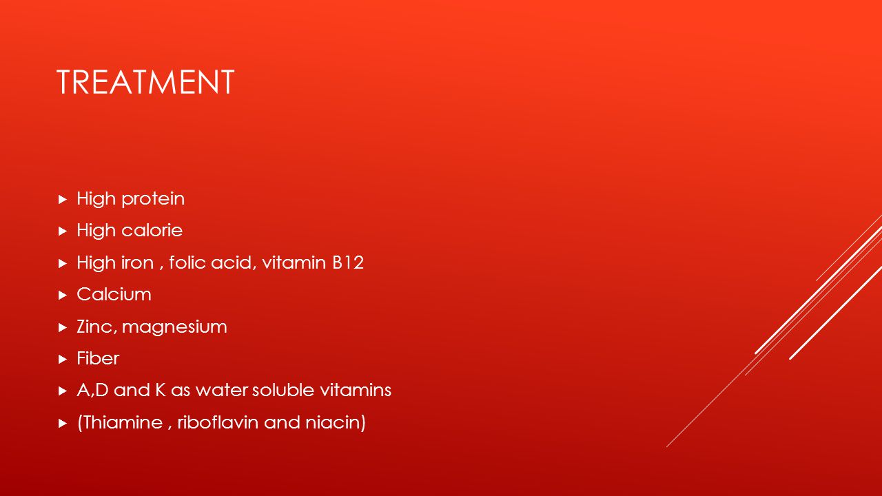 TREATMENT  High protein  High calorie  High iron, folic acid, vitamin B12  Calcium  Zinc, magnesium  Fiber  A,D and K as water soluble vitamins  (Thiamine, riboflavin and niacin)