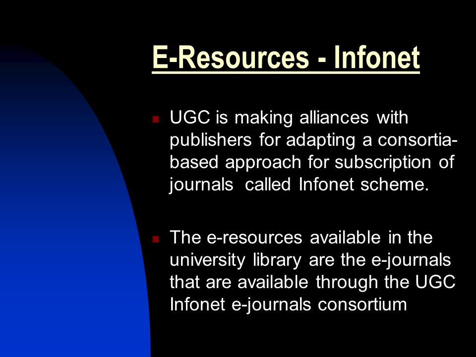 E-Resources - Infonet UGC is making alliances with publishers for adapting a consortia- based approach for subscription of journals called Infonet scheme.