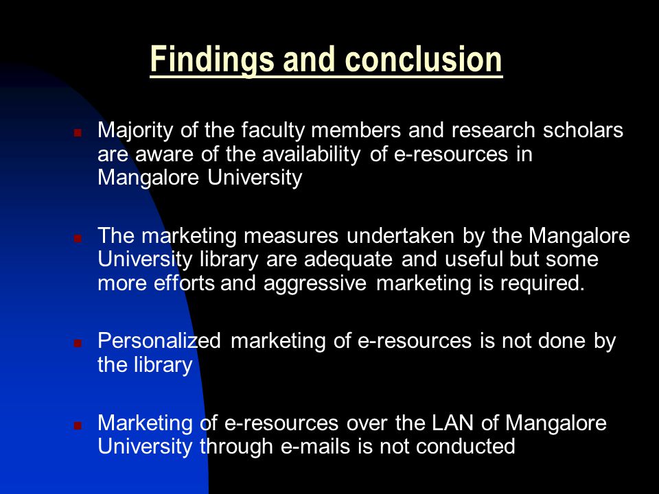 Findings and conclusion Majority of the faculty members and research scholars are aware of the availability of e-resources in Mangalore University The marketing measures undertaken by the Mangalore University library are adequate and useful but some more efforts and aggressive marketing is required.