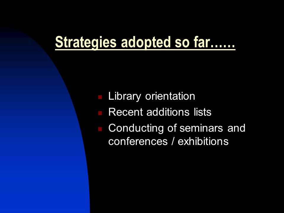 Strategies adopted so far…… Library orientation Recent additions lists Conducting of seminars and conferences / exhibitions