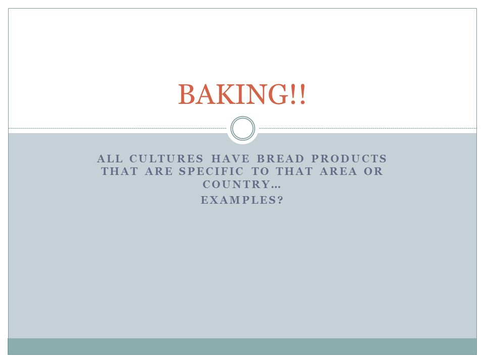 ALL CULTURES HAVE BREAD PRODUCTS THAT ARE SPECIFIC TO THAT AREA OR COUNTRY… EXAMPLES BAKING!!