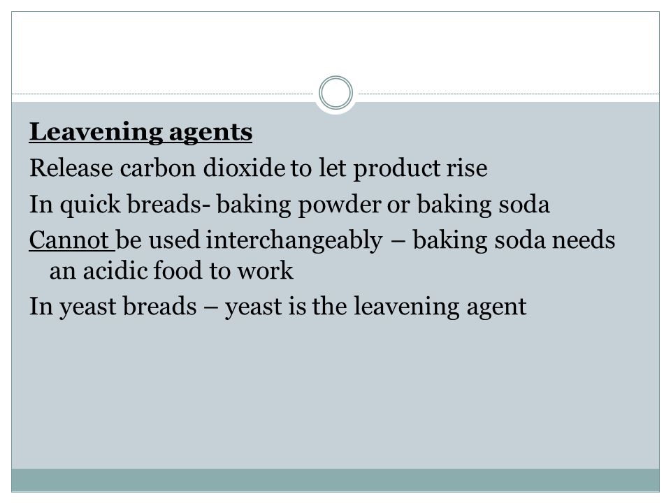 Leavening agents Release carbon dioxide to let product rise In quick breads- baking powder or baking soda Cannot be used interchangeably – baking soda needs an acidic food to work In yeast breads – yeast is the leavening agent