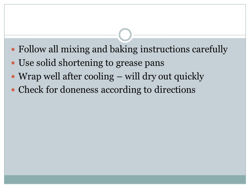 Follow all mixing and baking instructions carefully Use solid shortening to grease pans Wrap well after cooling – will dry out quickly Check for doneness according to directions