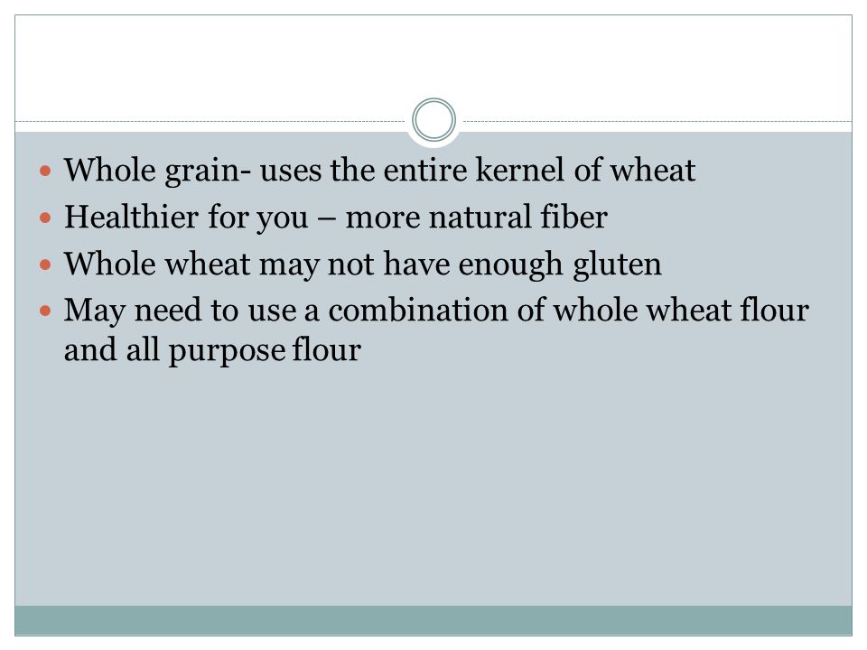 Healthier for you – more natural fiber Whole wheat may not have enough gluten May need to use a combination of whole wheat flour and all purpose flour