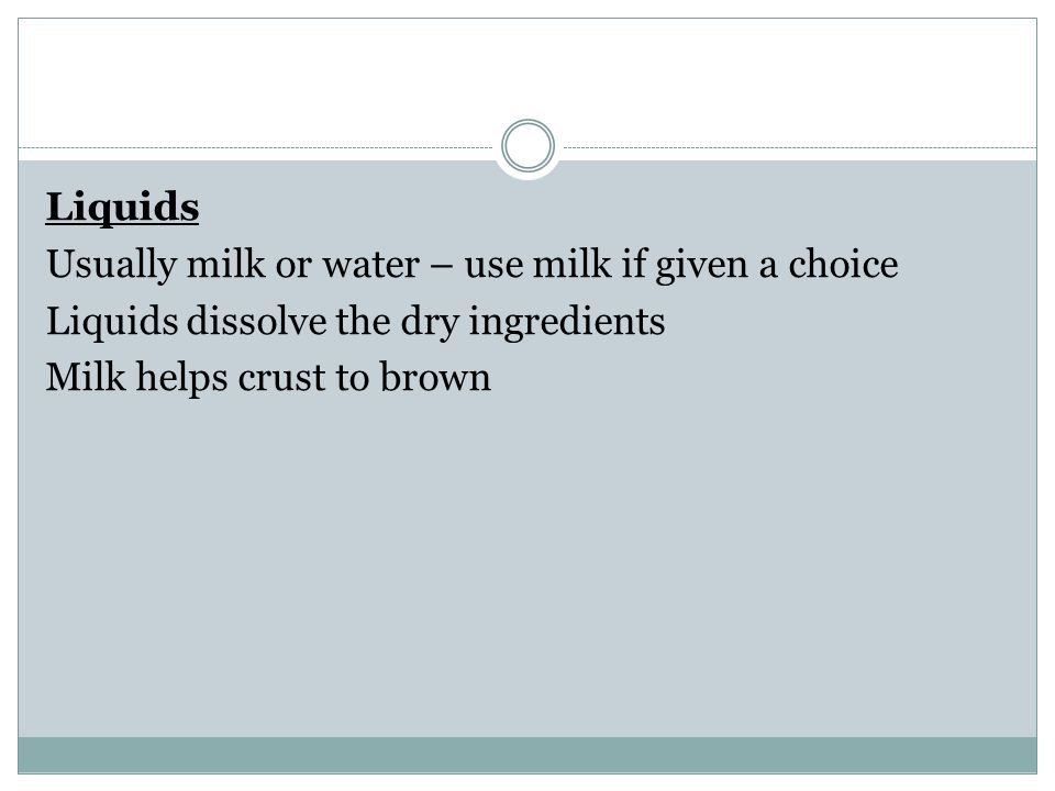 Liquids Usually milk or water – use milk if given a choice Liquids dissolve the dry ingredients Milk helps crust to brown